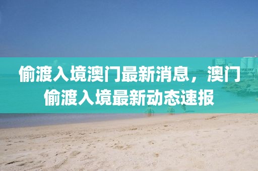 偷渡入境澳門最新消息，澳門偷渡入境最新動(dòng)態(tài)速報(bào)