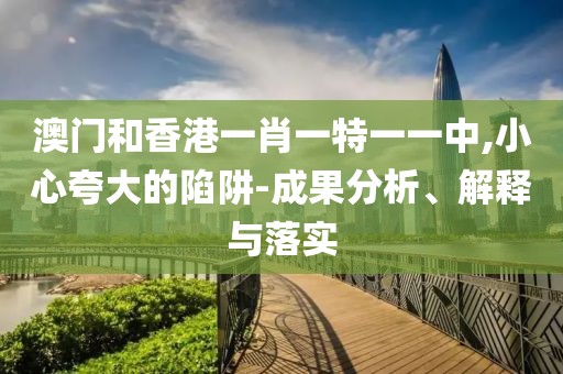 澳門和香港一肖一特一一中,小心夸大的陷阱-成果分析、解釋與落實(shí)