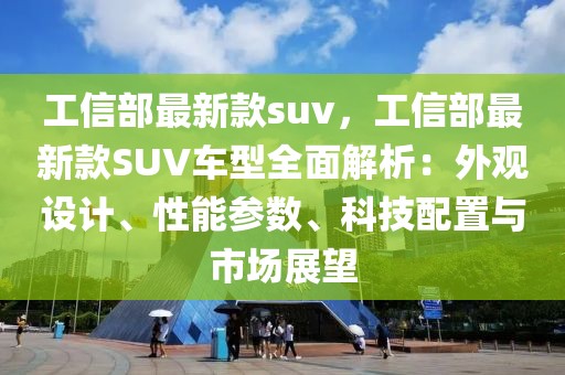 工信部最新款suv，工信部最新款SUV車型全面解析：外觀設計、性能參數(shù)、科技配置與市場展望