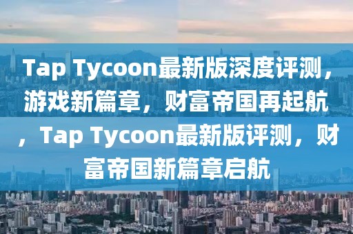 Tap Tycoon最新版深度評測，游戲新篇章，財富帝國再起航，Tap Tycoon最新版評測，財富帝國新篇章啟航