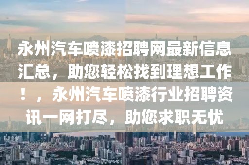 永州汽車噴漆招聘網(wǎng)最新信息匯總，助您輕松找到理想工作！，永州汽車噴漆行業(yè)招聘資訊一網(wǎng)打盡，助您求職無憂