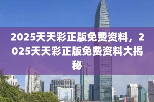 2025天天彩正版免費(fèi)資料，2025天天彩正版免費(fèi)資料大揭秘