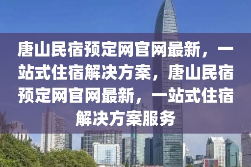 唐山民宿預(yù)定網(wǎng)官網(wǎng)最新，一站式住宿解決方案，唐山民宿預(yù)定網(wǎng)官網(wǎng)最新，一站式住宿解決方案服務(wù)