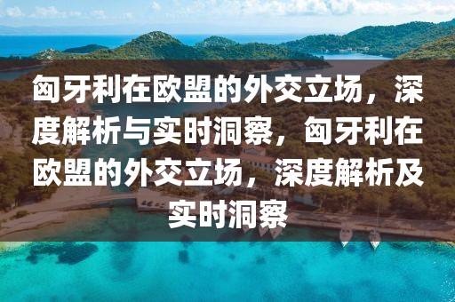 匈牙利在歐盟的外交立場(chǎng)，深度解析與實(shí)時(shí)洞察，匈牙利在歐盟的外交立場(chǎng)，深度解析及實(shí)時(shí)洞察