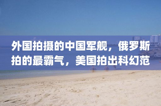 外國(guó)拍攝的中國(guó)軍艦，俄羅斯拍的最霸氣，美國(guó)拍出科幻范