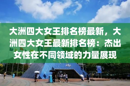 大洲四大女王排名榜最新，大洲四大女王最新排名榜：杰出女性在不同領(lǐng)域的力量展現(xiàn)