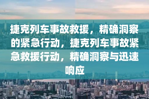 捷克列車事故救援，精確洞察的緊急行動(dòng)，捷克列車事故緊急救援行動(dòng)，精確洞察與迅速響應(yīng)