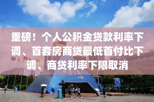 重磅！個人公積金貸款利率下調(diào)、首套房商貸最低首付比下調(diào)、商貸利率下限取消
