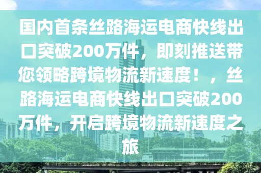 國內首條絲路海運電商快線出口突破200萬件，即刻推送帶您領略跨境物流新速度！，絲路海運電商快線出口突破200萬件，開啟跨境物流新速度之旅