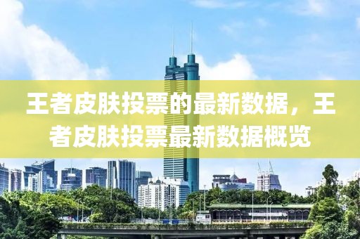 王者皮膚投票的最新數(shù)據(jù)，王者皮膚投票最新數(shù)據(jù)概覽