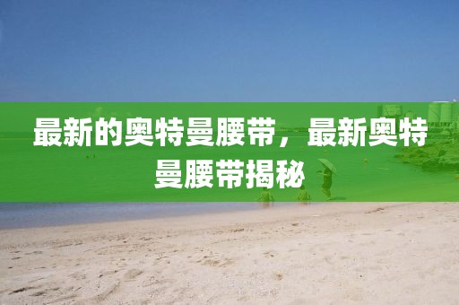 最新的奧特曼腰帶，最新奧特曼腰帶揭秘
