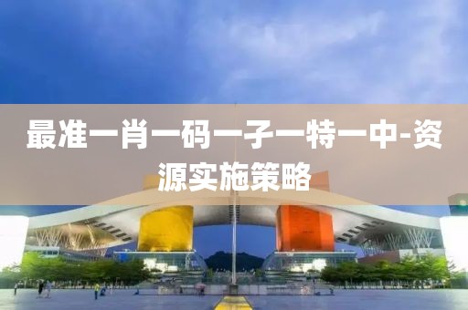最準(zhǔn)一肖一碼一孑一特一中-資源實(shí)施策略