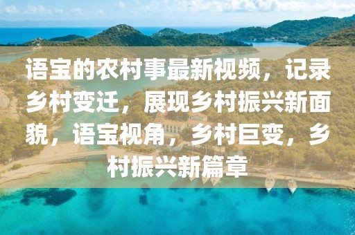 語(yǔ)寶的農(nóng)村事最新視頻，記錄鄉(xiāng)村變遷，展現(xiàn)鄉(xiāng)村振興新面貌，語(yǔ)寶視角，鄉(xiāng)村巨變，鄉(xiāng)村振興新篇章
