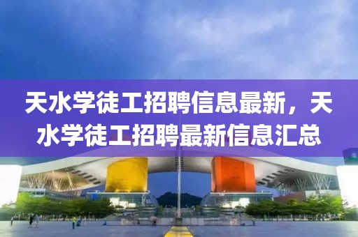 天水學(xué)徒工招聘信息最新，天水學(xué)徒工招聘最新信息匯總
