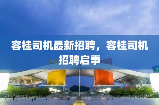 容桂司機(jī)最新招聘，容桂司機(jī)招聘啟事