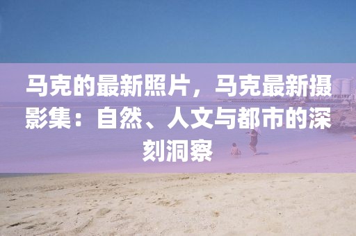 馬克的最新照片，馬克最新攝影集：自然、人文與都市的深刻洞察