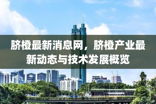 臍橙最新消息網(wǎng)，臍橙產(chǎn)業(yè)最新動(dòng)態(tài)與技術(shù)發(fā)展概覽