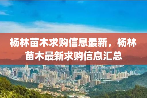 楊林苗木求購信息最新，楊林苗木最新求購信息匯總