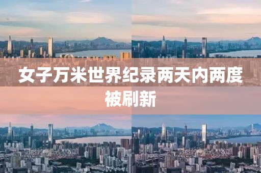 女子萬(wàn)米世界紀(jì)錄兩天內(nèi)兩度被刷新