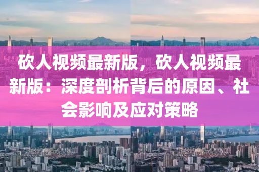 砍人視頻最新版，砍人視頻最新版：深度剖析背后的原因、社會(huì)影響及應(yīng)對(duì)策略