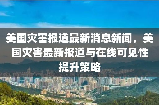 美國災(zāi)害報道最新消息新聞，美國災(zāi)害最新報道與在線可見性提升策略