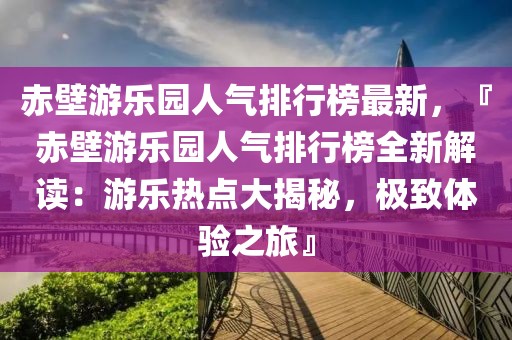 赤壁游樂園人氣排行榜最新，『赤壁游樂園人氣排行榜全新解讀：游樂熱點(diǎn)大揭秘，極致體驗(yàn)之旅』