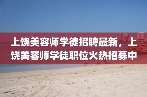 上饒美容師學徒招聘最新，上饒美容師學徒職位火熱招募中