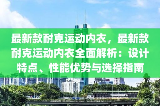 最新款耐克運(yùn)動(dòng)內(nèi)衣，最新款耐克運(yùn)動(dòng)內(nèi)衣全面解析：設(shè)計(jì)特點(diǎn)、性能優(yōu)勢(shì)與選擇指南