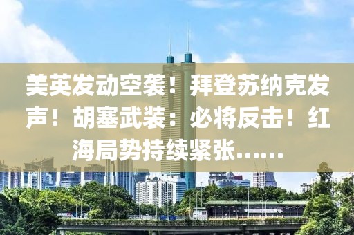 美英發(fā)動空襲！拜登蘇納克發(fā)聲！胡塞武裝：必將反擊！紅海局勢持續(xù)緊張……