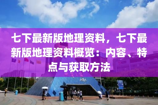 七下最新版地理資料，七下最新版地理資料概覽：內(nèi)容、特點與獲取方法