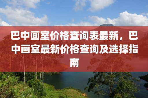 巴中畫室價(jià)格查詢表最新，巴中畫室最新價(jià)格查詢及選擇指南