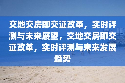 交地交房即交證改革，實(shí)時(shí)評(píng)測(cè)與未來展望，交地交房即交證改革，實(shí)時(shí)評(píng)測(cè)與未來發(fā)展趨勢(shì)