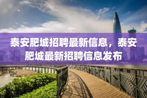 泰安肥城招聘最新信息，泰安肥城最新招聘信息發(fā)布