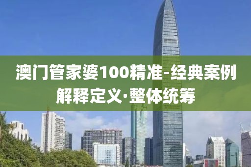 澳門管家婆100精準(zhǔn)-經(jīng)典案例解釋定義·整體統(tǒng)籌