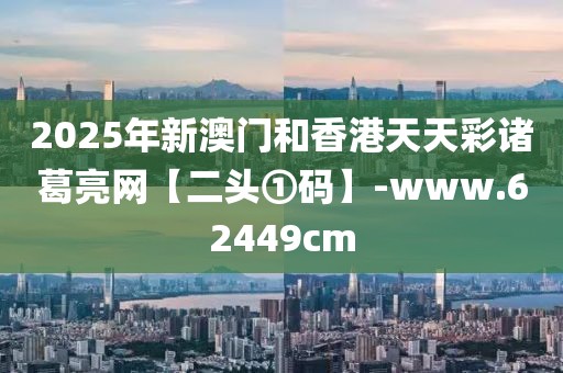 2025年新澳門和香港天天彩諸葛亮網(wǎng)【二頭①碼】-www.62449cm