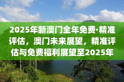 2025年新澳門全年免費·精準評估，澳門未來展望，精準評估與免費福利展望至2025年