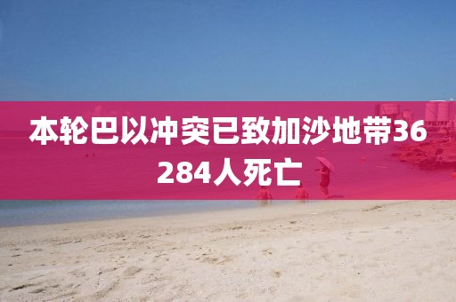本輪巴以沖突已致加沙地帶36284人死亡