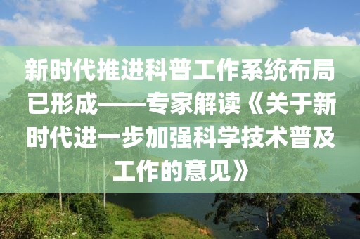 新時(shí)代推進(jìn)科普工作系統(tǒng)布局已形成——專家解讀《關(guān)于新時(shí)代進(jìn)一步加強(qiáng)科學(xué)技術(shù)普及工作的意見》