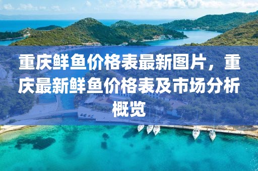 重慶鮮魚價(jià)格表最新圖片，重慶最新鮮魚價(jià)格表及市場(chǎng)分析概覽