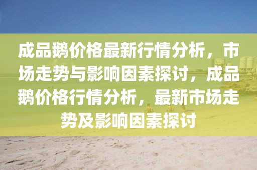 成品鵝價格最新行情分析，市場走勢與影響因素探討，成品鵝價格行情分析，最新市場走勢及影響因素探討