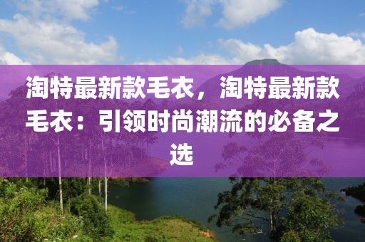 淘特最新款毛衣，淘特最新款毛衣：引領(lǐng)時尚潮流的必備之選