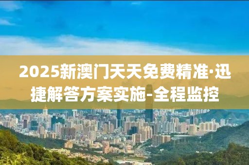 2025新澳門天天免費精準·迅捷解答方案實施-全程監(jiān)控