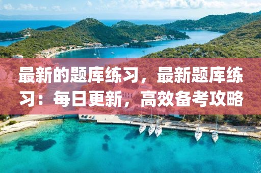 最新的題庫練習(xí)，最新題庫練習(xí)：每日更新，高效備考攻略