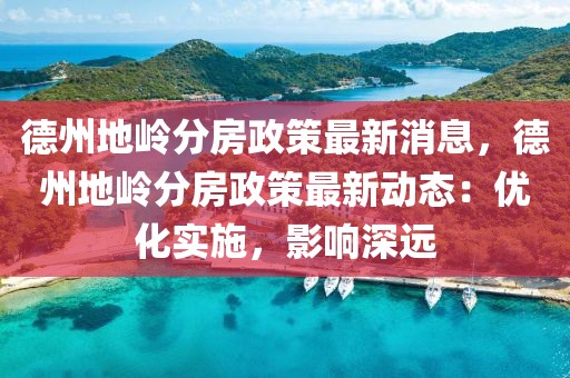 德州地嶺分房政策最新消息，德州地嶺分房政策最新動態(tài)：優(yōu)化實施，影響深遠