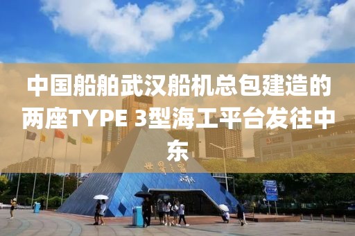 中國船舶武漢船機(jī)總包建造的兩座TYPE 3型海工平臺發(fā)往中東