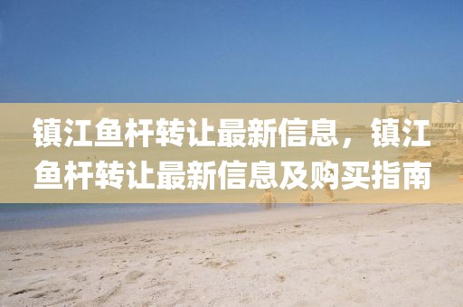 鎮(zhèn)江魚桿轉(zhuǎn)讓最新信息，鎮(zhèn)江魚桿轉(zhuǎn)讓最新信息及購買指南