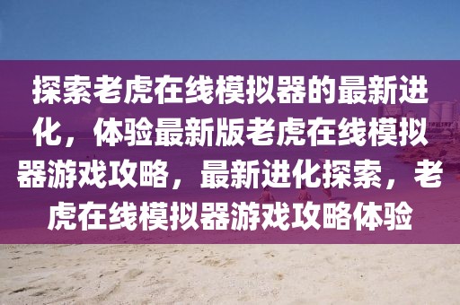 探索老虎在線模擬器的最新進化，體驗最新版老虎在線模擬器游戲攻略，最新進化探索，老虎在線模擬器游戲攻略體驗