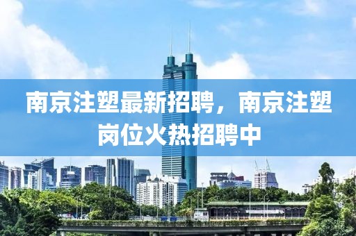 南京注塑最新招聘，南京注塑崗位火熱招聘中