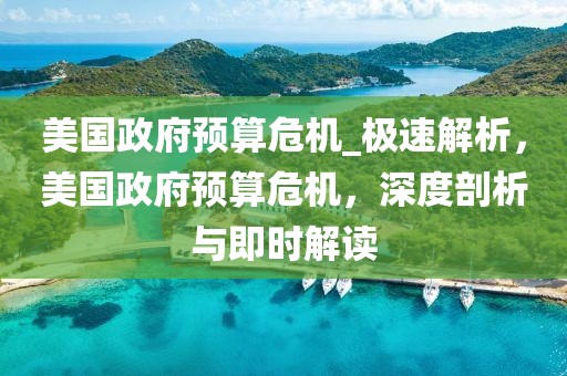 美國(guó)政府預(yù)算危機(jī)_極速解析，美國(guó)政府預(yù)算危機(jī)，深度剖析與即時(shí)解讀