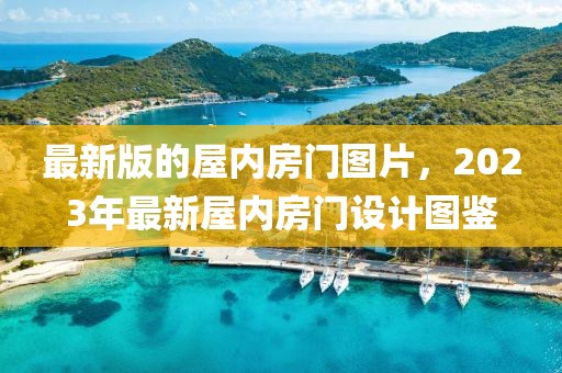 最新版的屋內(nèi)房門圖片，2023年最新屋內(nèi)房門設(shè)計(jì)圖鑒